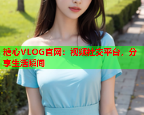 糖心VLOG官网：视频社交平台，分享生活瞬间