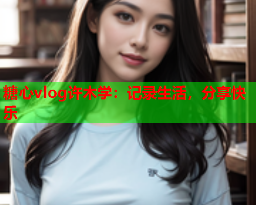 糖心vlog许木学：记录生活，分享快乐  第2张