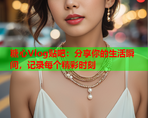 糖心Vlog贴吧：分享你的生活瞬间，记录每个精彩时刻