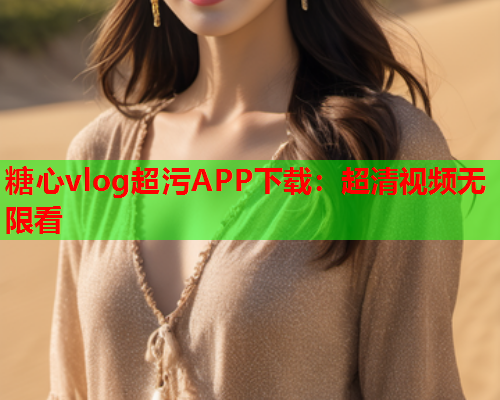 糖心vlog超污APP下载：超清视频无限看