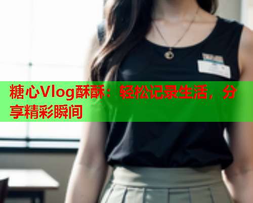 糖心Vlog酥酥：轻松记录生活，分享精彩瞬间  第2张