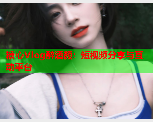 糖心Vlog醉酒颜：短视频分享与互动平台
