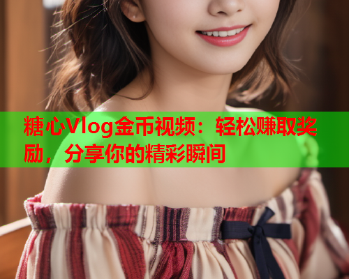 糖心Vlog金币视频：轻松赚取奖励，分享你的精彩瞬间