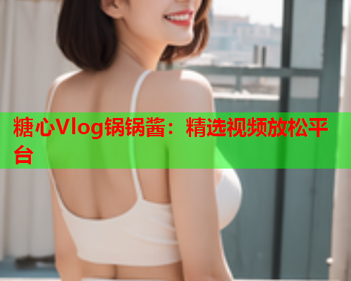 糖心Vlog锅锅酱：精选视频放松平台