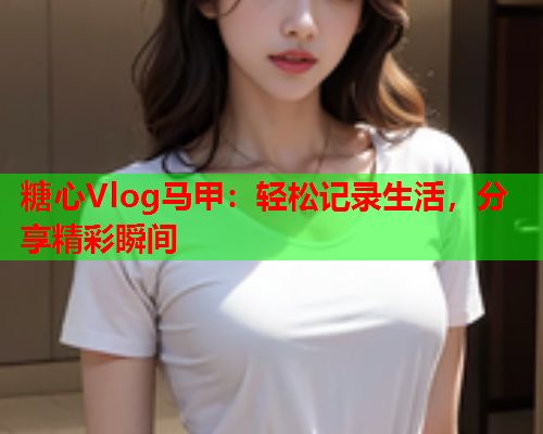 糖心Vlog马甲：轻松记录生活，分享精彩瞬间