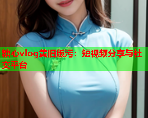 糖心vlog黄旧版污：短视频分享与社交平台  第2张