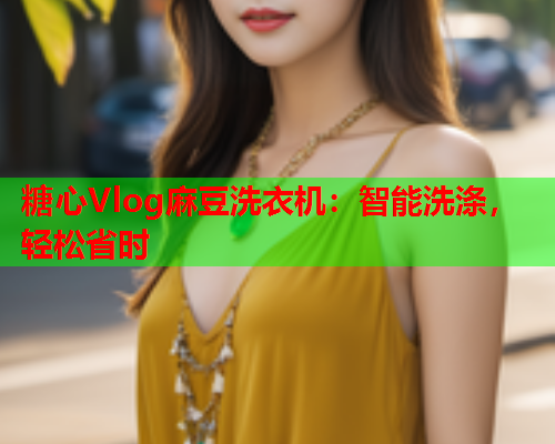 糖心Vlog麻豆洗衣机：智能洗涤，轻松省时  第2张